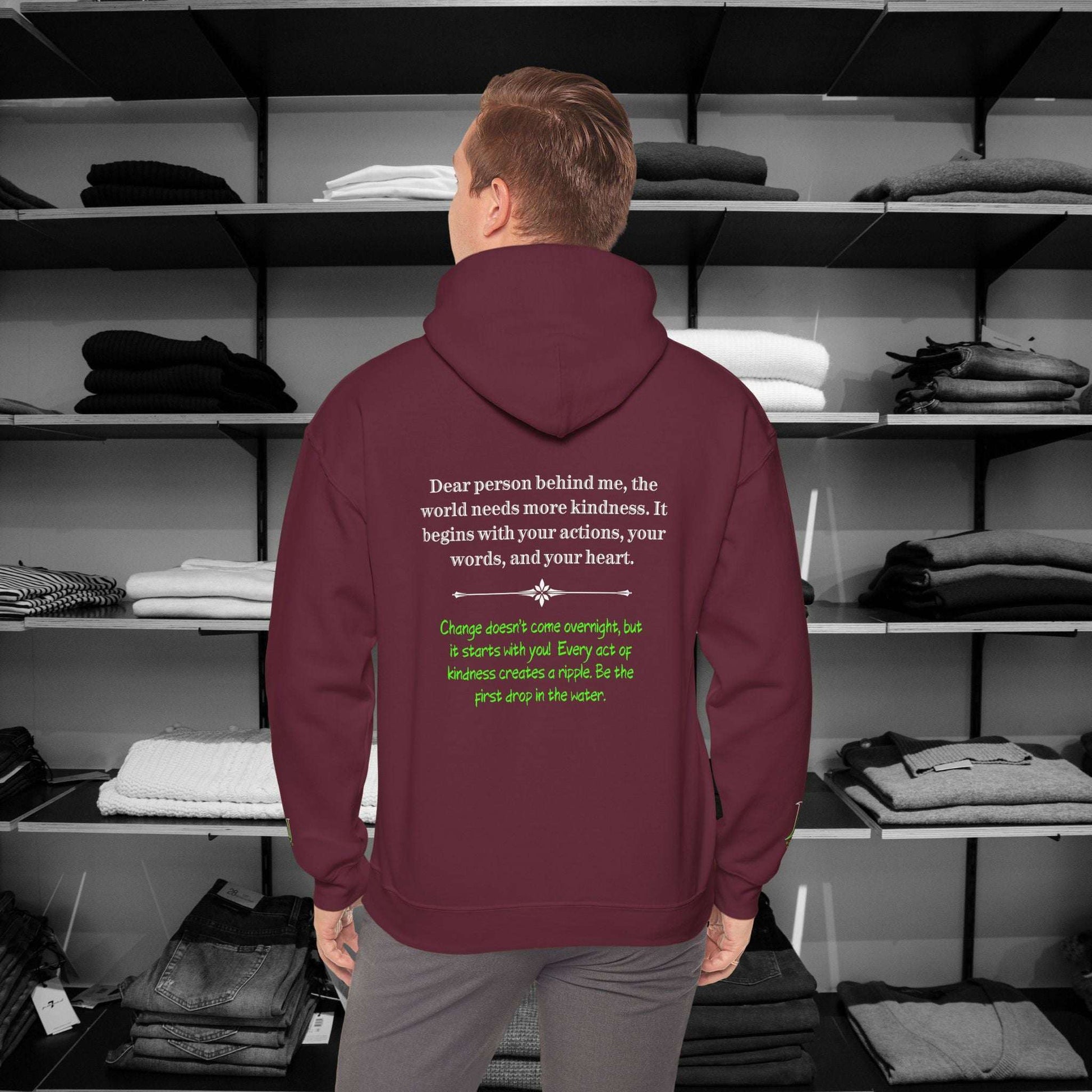 Dear Person Behind Me Hoodie, the world needs more kindness. It begins with your actions, your words, and your heart. Change doesn’t come overnight, but it starts with you! Every act of kindness creates a ripple. Be the first drop in the water.